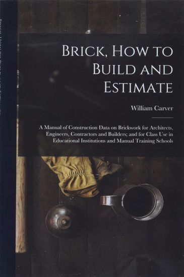 Brick, How to Build and Estimate: a Manual of Construction Data on Brickwork for Architects, Engineers, Contractors and Builders; and for Class Use in