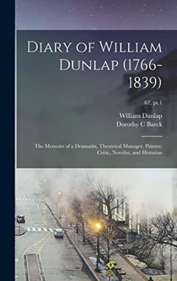 Diary of William Dunlap (1766-1839): the Memoirs of a Dramatist, Theatrical Manager, Painter, Critic, Novelist, and Historian; 62, pt.1