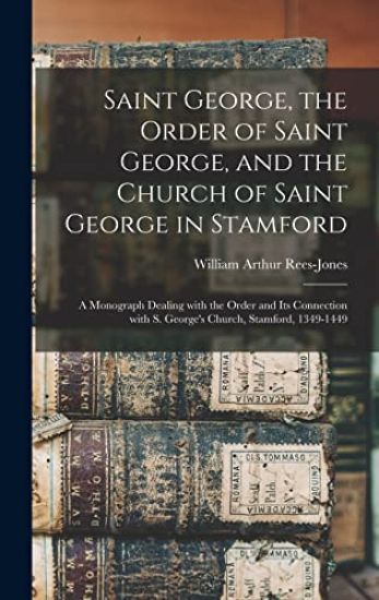 Saint George, the Order of Saint George, and the Church of Saint George in Stamford: a Monograph Dealing With the Order and Its Connection With S. Geo