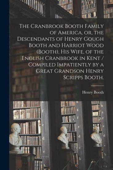 The Cranbrook Booth Family of America, or, the Descendants of Henry Gough Booth and Harriot Wood (Booth), His Wife, of the English Cranbrook in Kent /