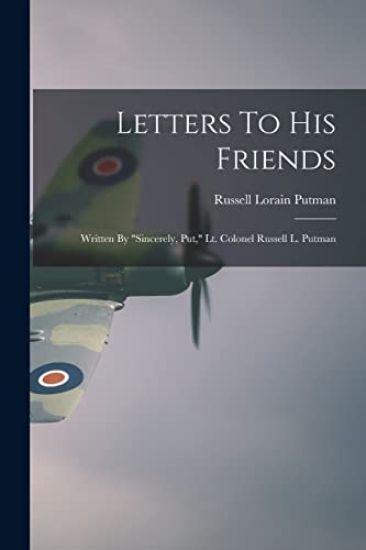Letters To His Friends: Written By "Sincerely, Put," Lt. Colonel Russell L. Putman