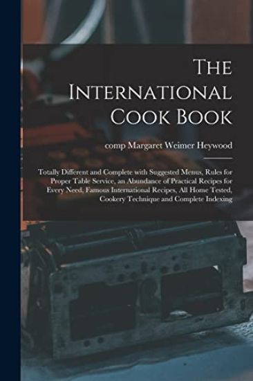The International Cook Book; Totally Different and Complete With Suggested Menus, Rules for Proper Table Service, an Abundance of Practical Recipes fo