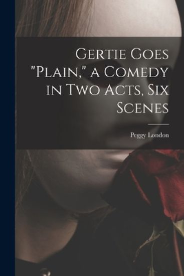 Gertie Goes "plain," a Comedy in Two Acts, Six Scenes