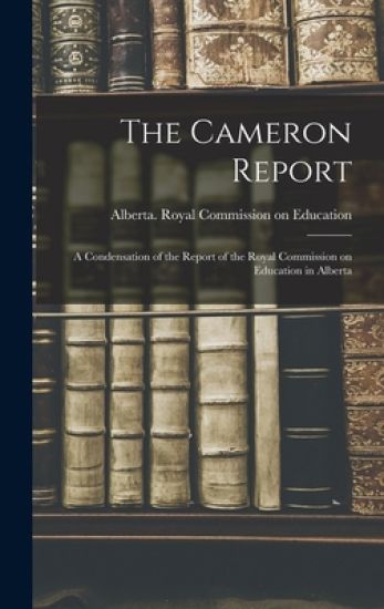 The Cameron Report: a Condensation of the Report of the Royal Commission on Education in Alberta