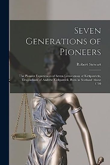 Seven Generations of Pioneers: the Pioneer Experiences of Seven Generations of Kirkpatricks, Descendants of Andrew Kirkpatrick, Born in Scotland Abou
