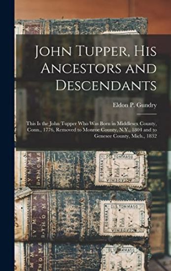 John Tupper, His Ancestors and Descendants: This is the John Tupper Who Was Born in Middlesex County, Conn., 1776, Removed to Monroe County, N.Y., 180
