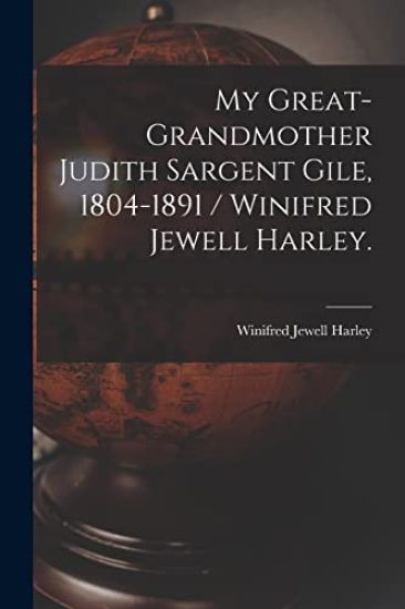 My Great-grandmother Judith Sargent Gile, 1804-1891 / Winifred Jewell Harley.