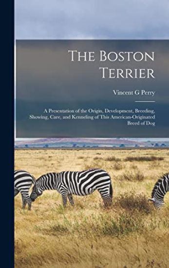 The Boston Terrier; a Presentation of the Origin, Development, Breeding, Showing, Care, and Kenneling of This American-originated Breed of Dog