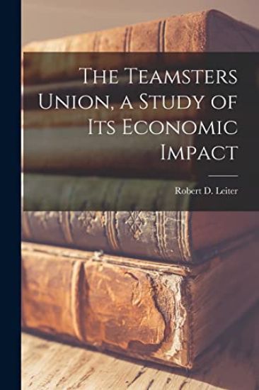 The Teamsters Union, a Study of Its Economic Impact