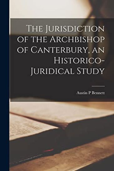 The Jurisdiction of the Archbishop of Canterbury, an Historico-juridical Study