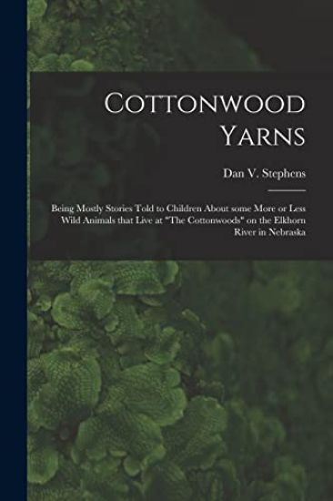 Cottonwood Yarns: Being Mostly Stories Told to Children About Some More or Less Wild Animals That Live at "The Cottonwoods" on the Elkho
