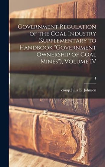 Government Regulation of the Coal Industry (supplementary to Handbook "Government Ownership of Coal Mines"), Volume IV; 4