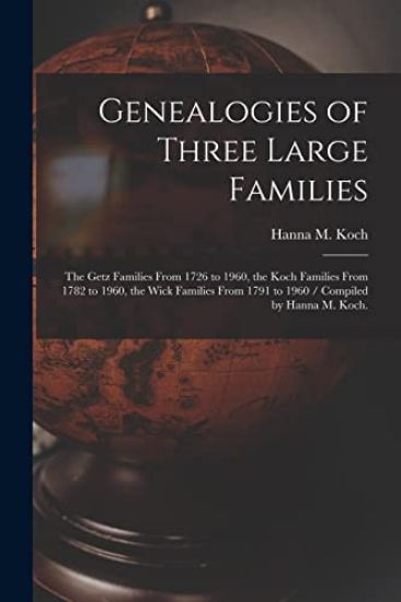 Genealogies of Three Large Families: the Getz Families From 1726 to 1960, the Koch Families From 1782 to 1960, the Wick Families From 1791 to 1960 / C
