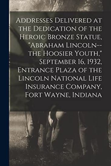 Addresses Delivered at the Dedication of the Heroic Bronze Statue, "Abraham Lincoln--the Hoosier Youth," September 16, 1932, Entrance Plaza of the Lin