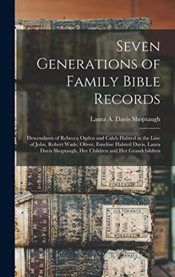 Seven Generations of Family Bible Records: Descendants of Rebecca Ogden and Caleb Halsted in the Line of John, Robert Wade, Oliver, Emeline Halsted Da
