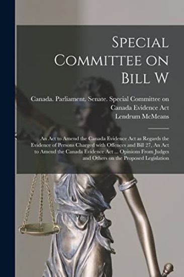 Special Committee on Bill W: An Act to Amend the Canada Evidence Act as Regards the Evidence of Persons Charged With Offences and Bill 27, An Act t