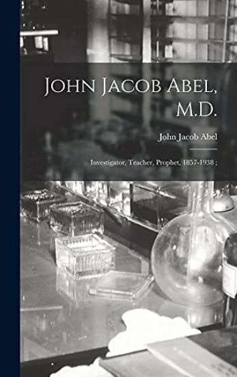 John Jacob Abel, M.D.: Investigator, Teacher, Prophet, 1857-1938;