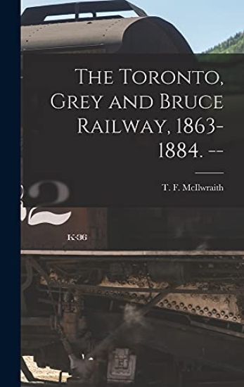 The Toronto, Grey and Bruce Railway, 1863-1884. --
