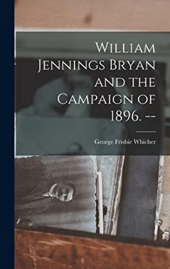 William Jennings Bryan and the Campaign of 1896. --