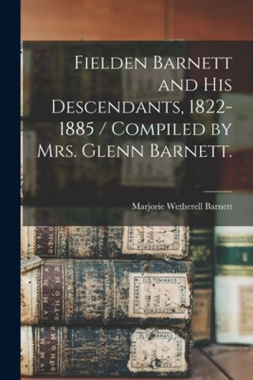 Fielden Barnett and His Descendants, 1822-1885 / Compiled by Mrs. Glenn Barnett.