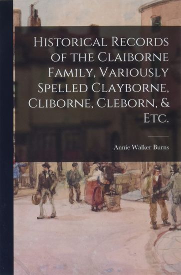 Historical Records of the Claiborne Family, Variously Spelled Clayborne, Cliborne, Cleborn, & Etc.