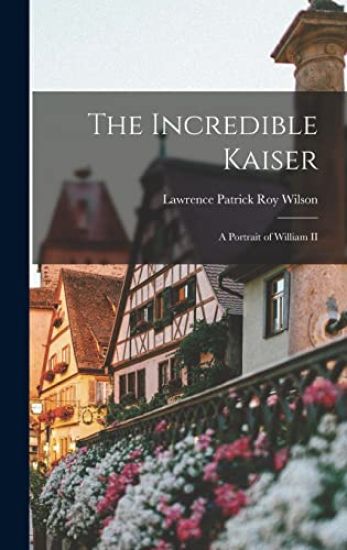 The Incredible Kaiser; a Portrait of William II