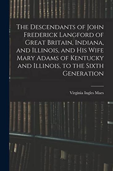 The Descendants of John Frederick Langford of Great Britain, Indiana, and Illinois, and His Wife Mary Adams of Kentucky and Illinois, to the Sixth Gen