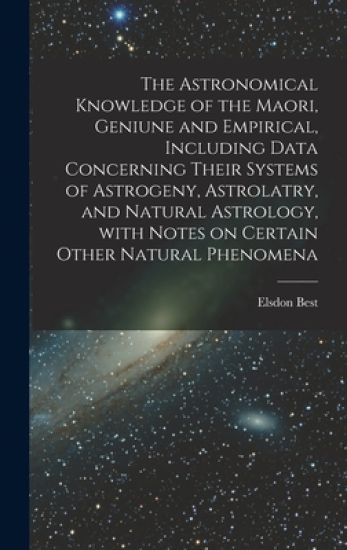 The Astronomical Knowledge of the Maori, Geniune and Empirical, Including Data Concerning Their Systems of Astrogeny, Astrolatry, and Natural Astrolog