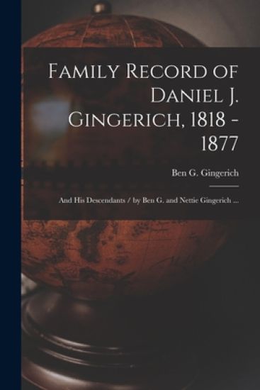 Family Record of Daniel J. Gingerich, 1818 - 1877; and His Descendants / by Ben G. and Nettie Gingerich ...