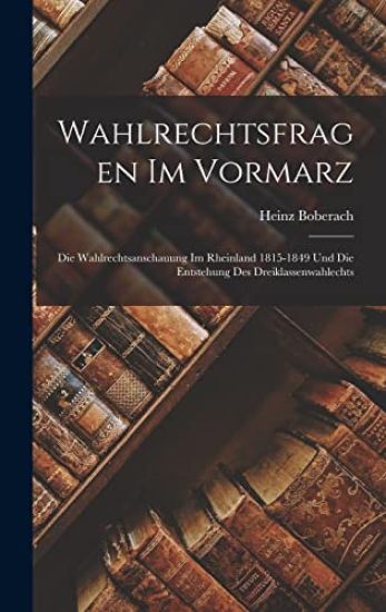Wahlrechtsfragen Im Vormarz: Die Wahlrechtsanschauung Im Rheinland 1815-1849 Und Die Entstehung Des Dreiklassenwahlechts