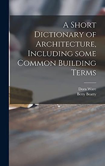 A Short Dictionary of Architecture, Including Some Common Building Terms