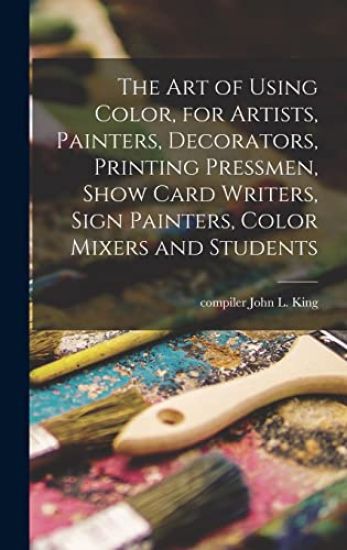 The Art of Using Color, for Artists, Painters, Decorators, Printing Pressmen, Show Card Writers, Sign Painters, Color Mixers and Students