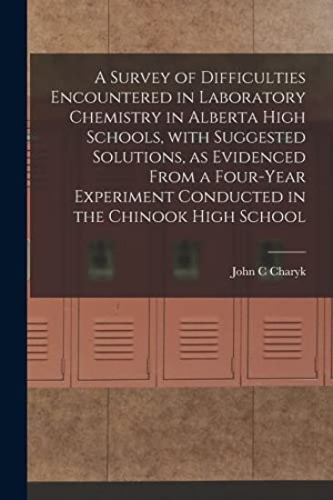 A Survey of Difficulties Encountered in Laboratory Chemistry in Alberta High Schools, With Suggested Solutions, as Evidenced From a Four-year Experime