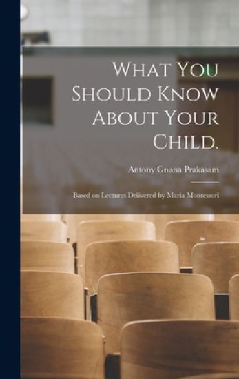 What You Should Know About Your Child.: Based on Lectures Delivered by Maria Montessori
