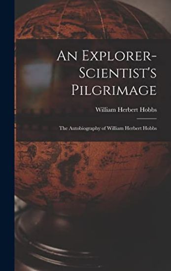 An Explorer-scientist's Pilgrimage: the Autobiography of William Herbert Hobbs