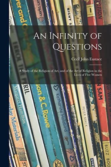 An Infinity of Questions; a Study of the Religion of Art, and of the Art of Religion in the Lives of Five Women