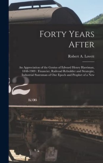 Forty Years After: an Appreciation of the Genius of Edward Henry Harriman, 1848-1909: Financier, Railroad Rebuilder and Strategist, Indus