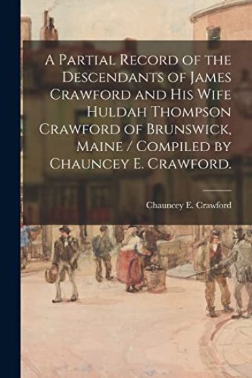 A Partial Record of the Descendants of James Crawford and His Wife Huldah Thompson Crawford of Brunswick, Maine / Compiled by Chauncey E. Crawford.