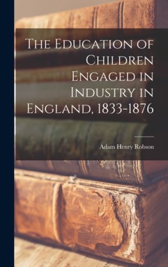 The Education of Children Engaged in Industry in England, 1833-1876