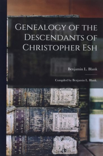 Genealogy of the Descendants of Christopher Esh; Compiled by Benjamin L. Blank.