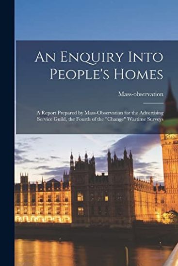 An Enquiry Into People's Homes: a Report Prepared by Mass-observation for the Advertising Service Guild, the Fourth of the "change" Wartime Surveys