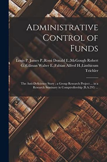 Administrative Control of Funds: the Anti-deficiency Story; a Group Research Project ... in a Research Seminary in Comptrollership (B.A.295) ...