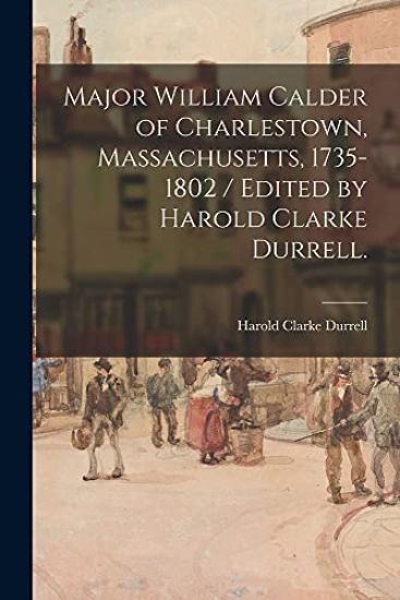 Major William Calder of Charlestown, Massachusetts, 1735-1802 / Edited by Harold Clarke Durrell.