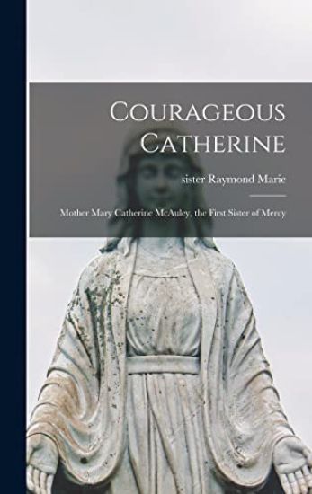 Courageous Catherine; Mother Mary Catherine McAuley, the First Sister of Mercy