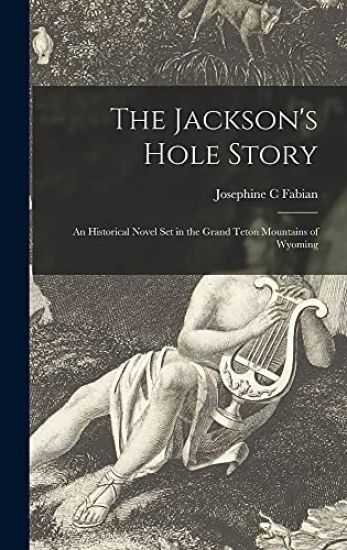 The Jackson's Hole Story: an Historical Novel Set in the Grand Teton Mountains of Wyoming