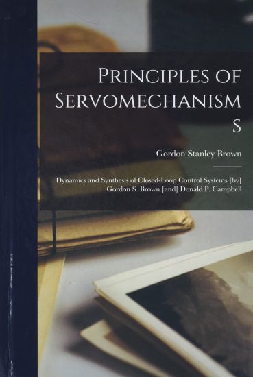 Principles of Servomechanisms; Dynamics and Synthesis of Closed-loop Control Systems [by] Gordon S. Brown [and] Donald P. Campbell