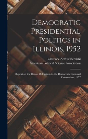 Democratic Presidential Politics in Illinois, 1952; Report on the Illinois Delegation to the Democratic National Convention, 1952