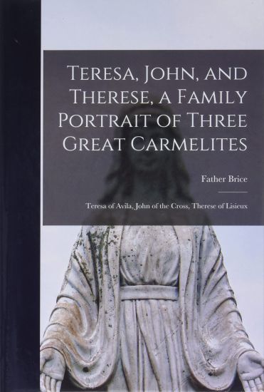 Teresa, John, and Therese, a Family Portrait of Three Great Carmelites: Teresa of Avila, John of the Cross, Therese of Lisieux