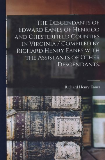 The Descendants of Edward Eanes of Henrico and Chesterfield Counties in Virginia / Compiled by Richard Henry Eanes With the Assistants of Other Descen