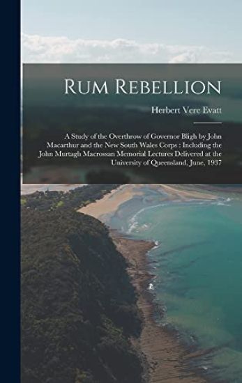 Rum Rebellion: a Study of the Overthrow of Governor Bligh by John Macarthur and the New South Wales Corps: Including the John Murtagh